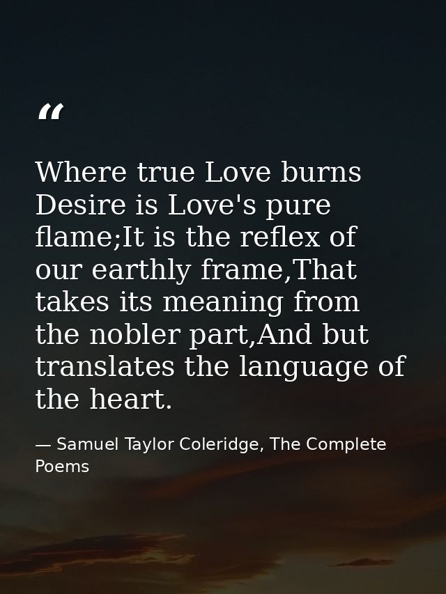 Where true Love burns Desire is Love's pure flame;It is the reflex of our earthly frame,That takes its meaning from the  — Samuel Taylor Coleridge, The Complete Poems