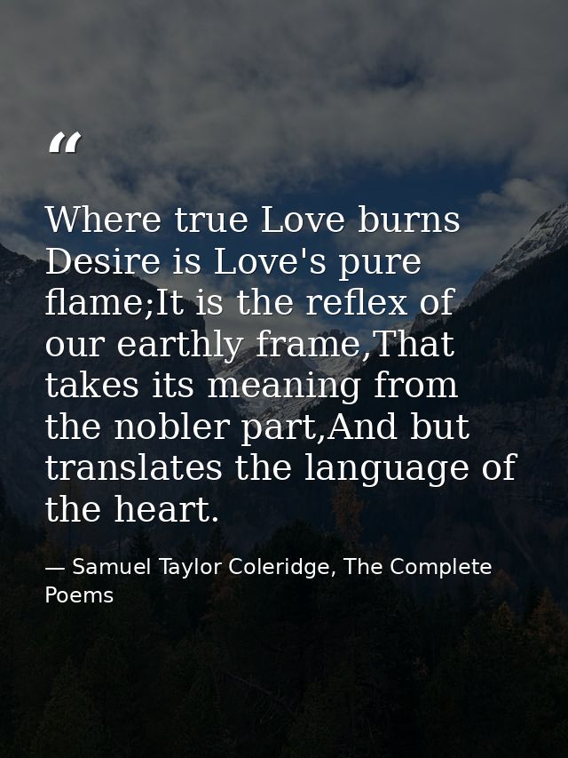 Where true Love burns Desire is Love's pure flame;It is the reflex of our earthly frame,That takes its meaning from the  — Samuel Taylor Coleridge, The Complete Poems
