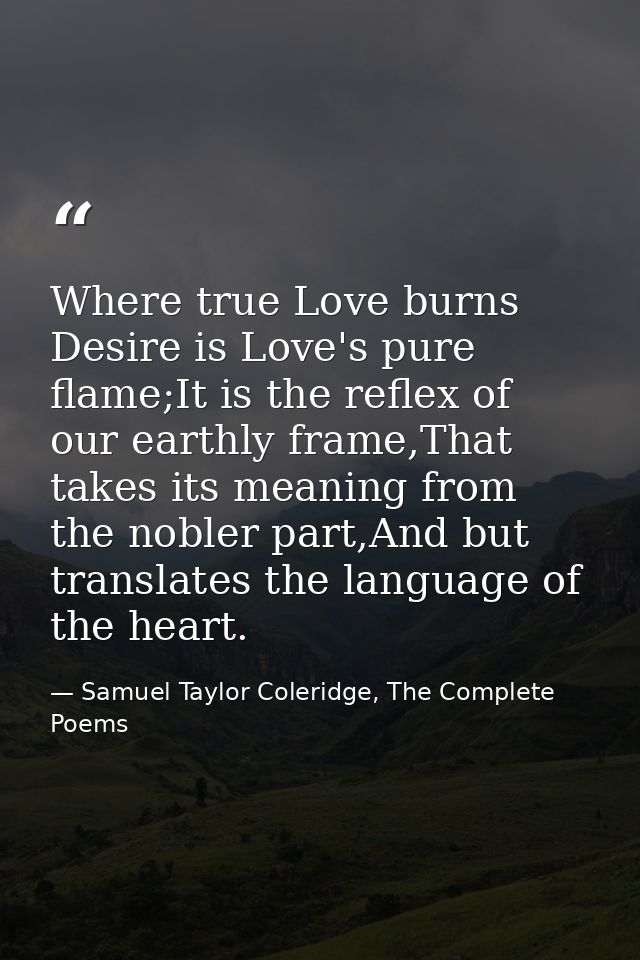 Where true Love burns Desire is Love's pure flame;It is the reflex of our earthly frame,That takes its meaning from the  — Samuel Taylor Coleridge, The Complete Poems