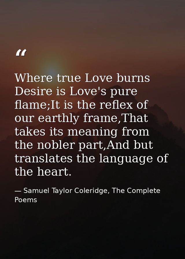 Where true Love burns Desire is Love's pure flame;It is the reflex of our earthly frame,That takes its meaning from the  — Samuel Taylor Coleridge, The Complete Poems