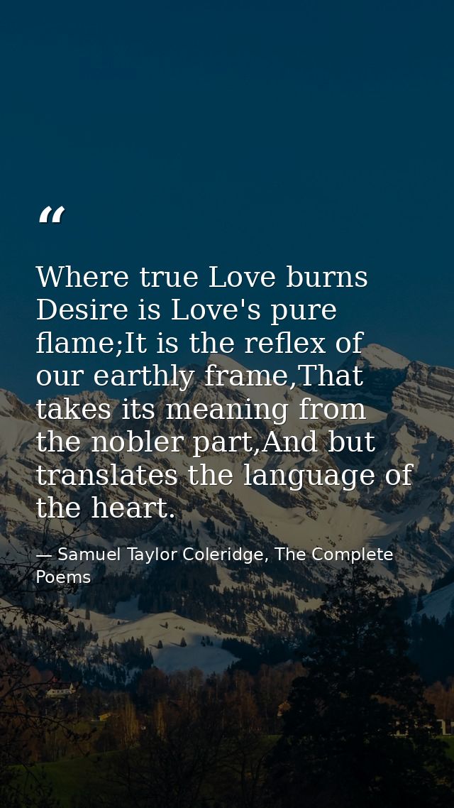 Where true Love burns Desire is Love's pure flame;It is the reflex of our earthly frame,That takes its meaning from the  — Samuel Taylor Coleridge, The Complete Poems