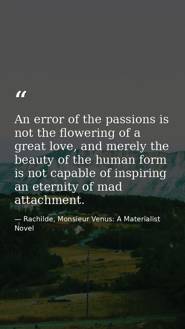 An error of the passions is not the flowering of a great love, and merely the beauty of the human form is not capable of — Rachilde, Monsieur Venus: A Materialist Novel