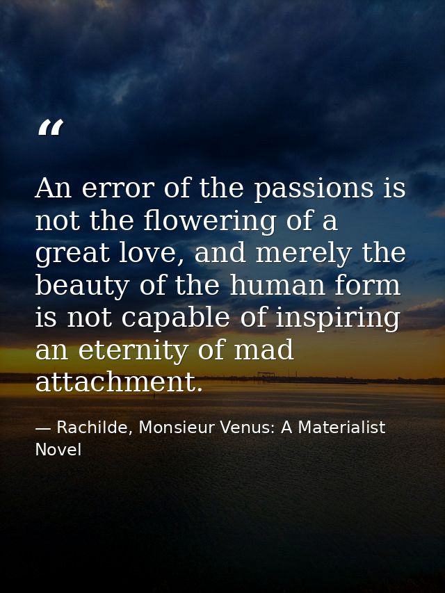 An error of the passions is not the flowering of a great love, and merely the beauty of the human form is not capable of — Rachilde, Monsieur Venus: A Materialist Novel