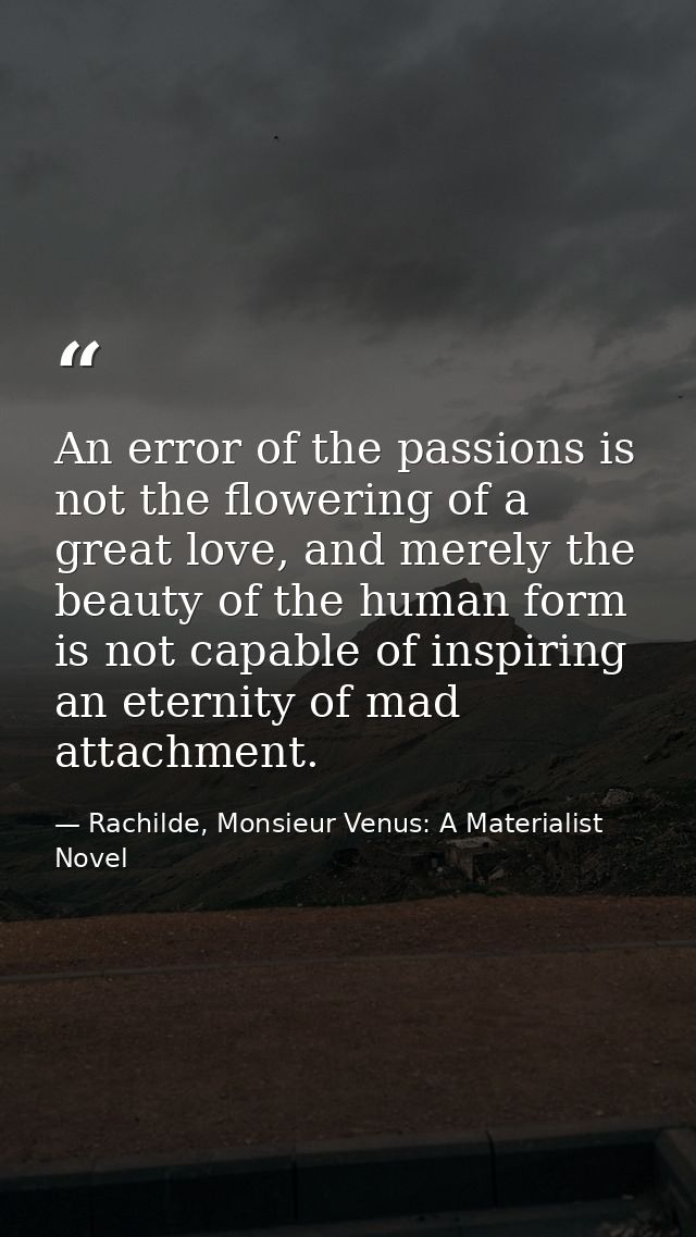 An error of the passions is not the flowering of a great love, and merely the beauty of the human form is not capable of — Rachilde, Monsieur Venus: A Materialist Novel