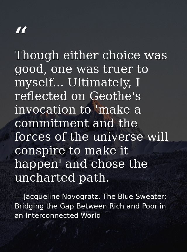 Though either choice was good, one was truer to myself... Ultimately, I reflected on Geothe's invocation to 'make a comm — Jacqueline Novogratz, The Blue Sweater: Bridging the Gap Between Rich and Poor in an Interconnected World