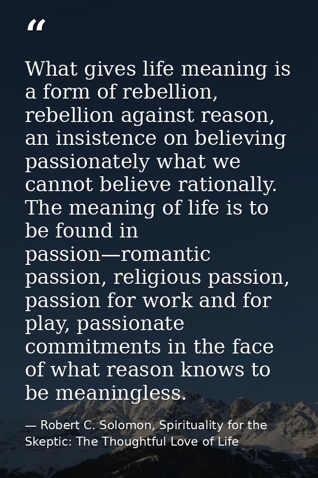 What gives life meaning is a form of rebellion, rebellion against reason, an insistence on believing passionately what w — Robert C. Solomon, Spirituality for the Skeptic: The Thoughtful Love of Life