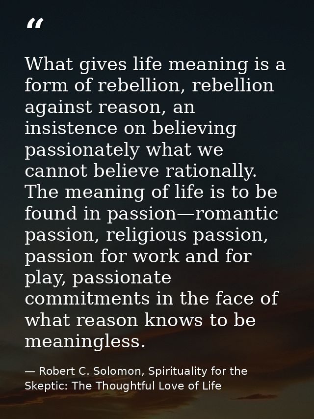 What gives life meaning is a form of rebellion, rebellion against reason, an insistence on believing passionately what w — Robert C. Solomon, Spirituality for the Skeptic: The Thoughtful Love of Life