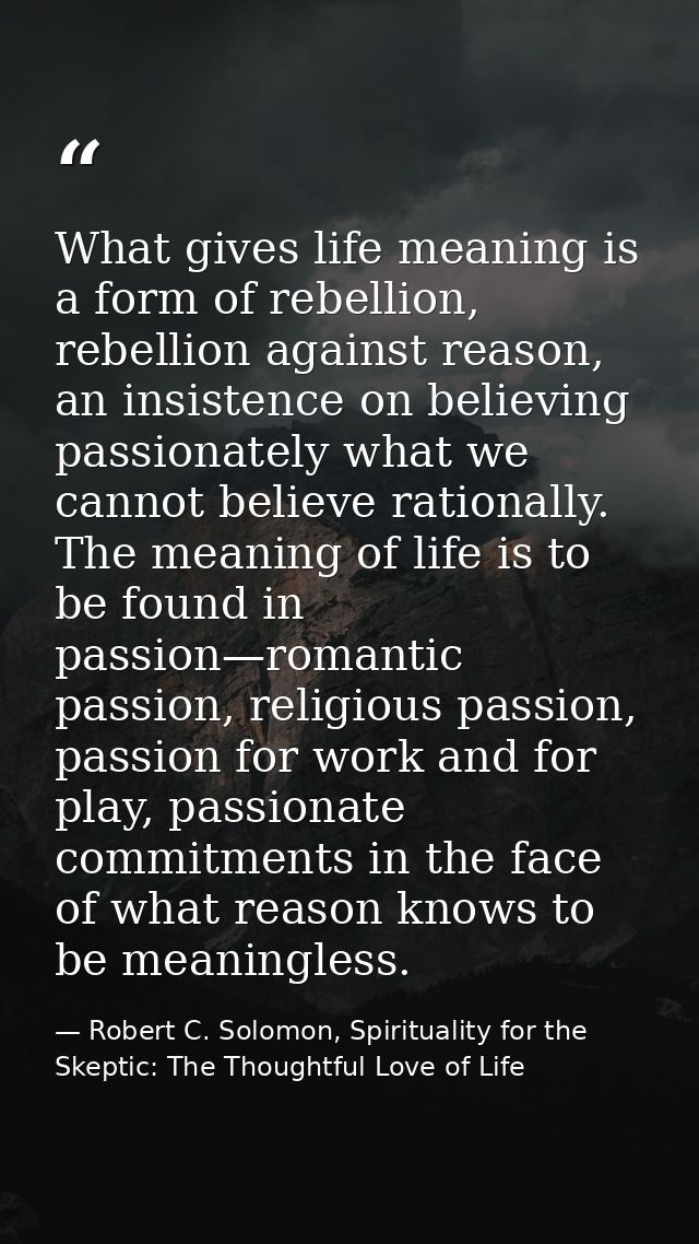 What gives life meaning is a form of rebellion, rebellion against reason, an insistence on believing passionately what w — Robert C. Solomon, Spirituality for the Skeptic: The Thoughtful Love of Life