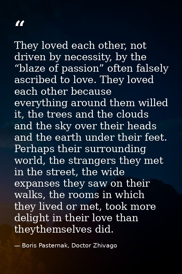 They loved each other, not driven by necessity, by the “blaze of passion” often falsely ascribed to love. They loved eac — Boris Pasternak, Doctor Zhivago