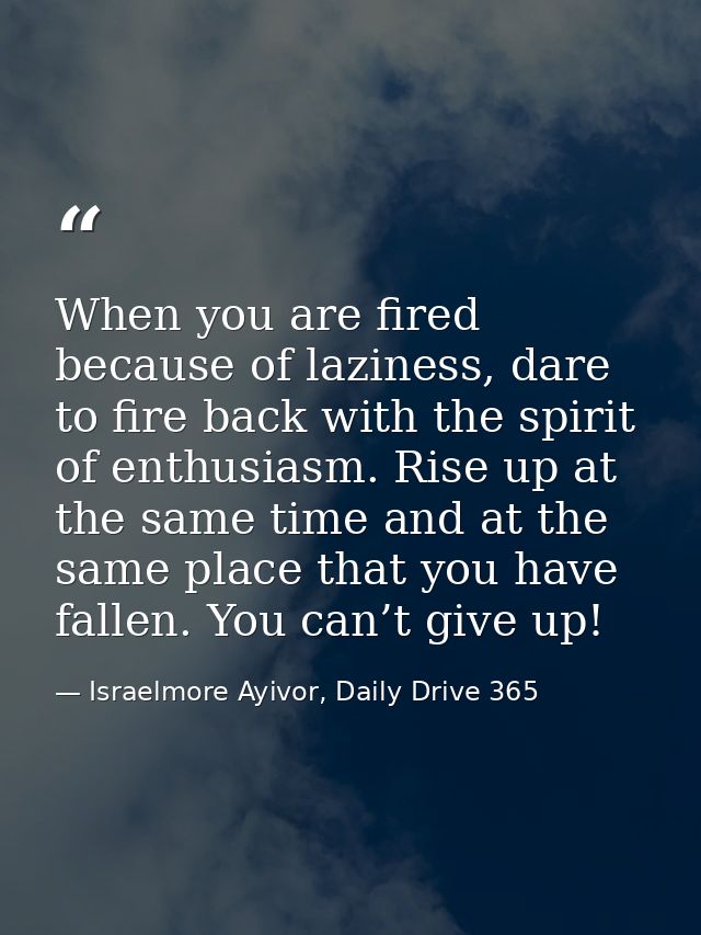 When you are fired because of laziness, dare to fire back with the spirit of enthusiasm. Rise up at the same time and at — Israelmore Ayivor, Daily Drive 365