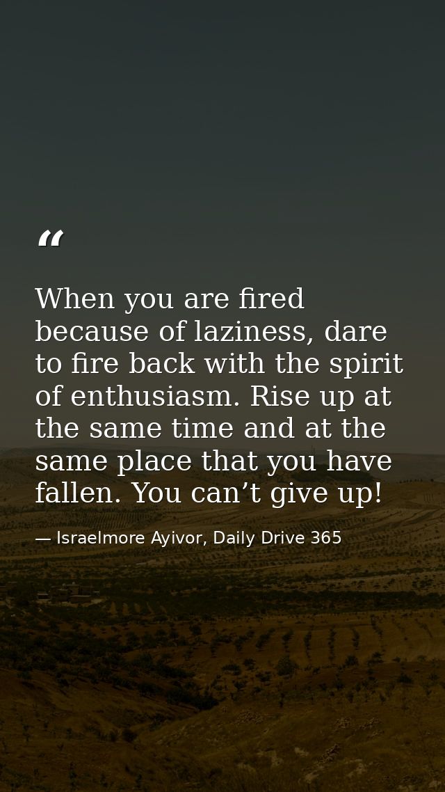 When you are fired because of laziness, dare to fire back with the spirit of enthusiasm. Rise up at the same time and at — Israelmore Ayivor, Daily Drive 365