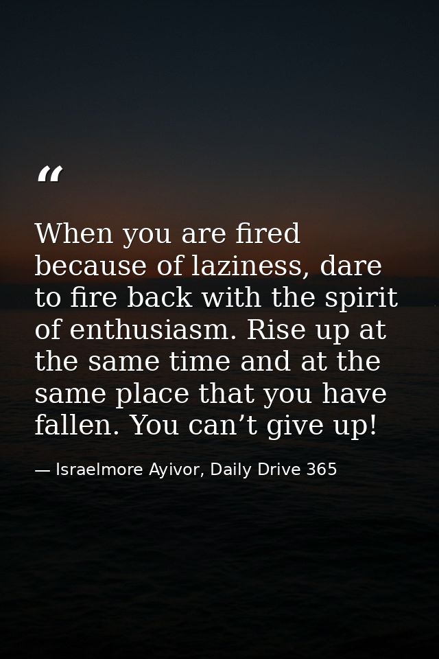 When you are fired because of laziness, dare to fire back with the spirit of enthusiasm. Rise up at the same time and at — Israelmore Ayivor, Daily Drive 365