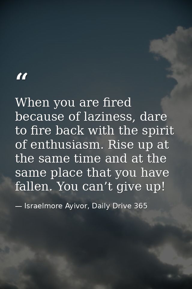 When you are fired because of laziness, dare to fire back with the spirit of enthusiasm. Rise up at the same time and at — Israelmore Ayivor, Daily Drive 365
