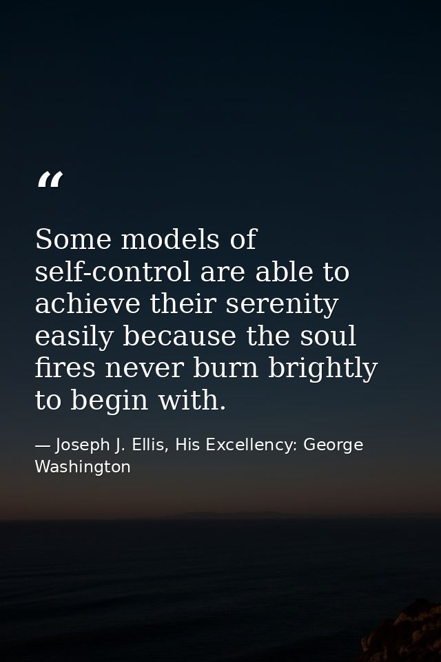 Some models of self-control are able to achieve their serenity easily because the soul fires never burn brightly to begi — Joseph J. Ellis, His Excellency: George Washington