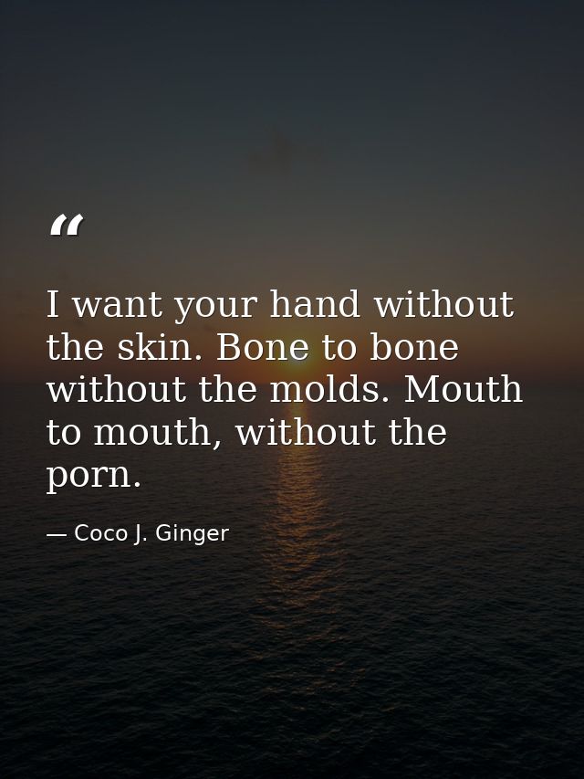I want your hand without the skin. Bone to bone without the molds. Mouth to mouth, without the porn. — Coco J. Ginger