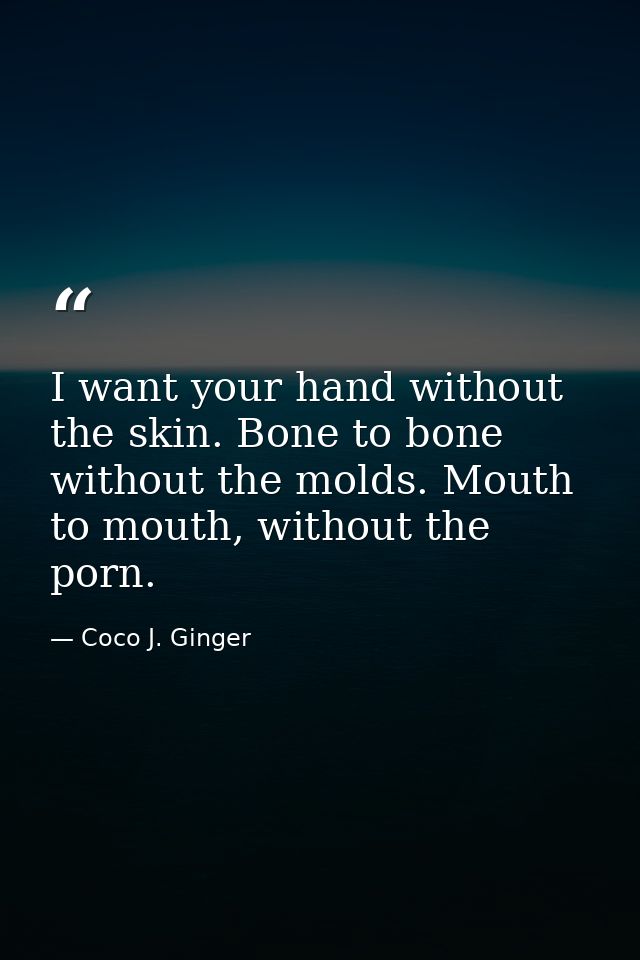 I want your hand without the skin. Bone to bone without the molds. Mouth to mouth, without the porn. — Coco J. Ginger