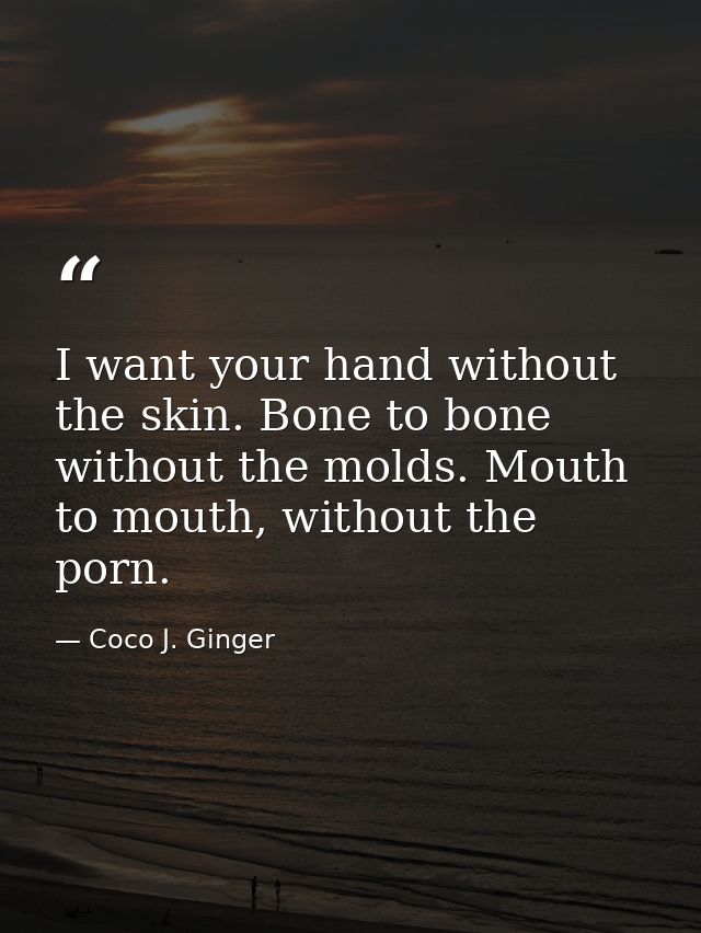 I want your hand without the skin. Bone to bone without the molds. Mouth to mouth, without the porn. — Coco J. Ginger