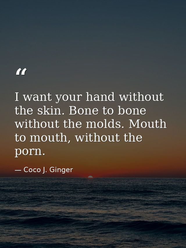 I want your hand without the skin. Bone to bone without the molds. Mouth to mouth, without the porn. — Coco J. Ginger