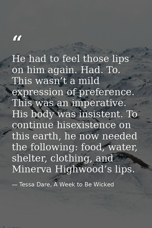 He had to feel those lips on him again. Had. To. This wasn’t a mild expression of preference. This was an imperative. Hi — Tessa Dare, A Week to Be Wicked