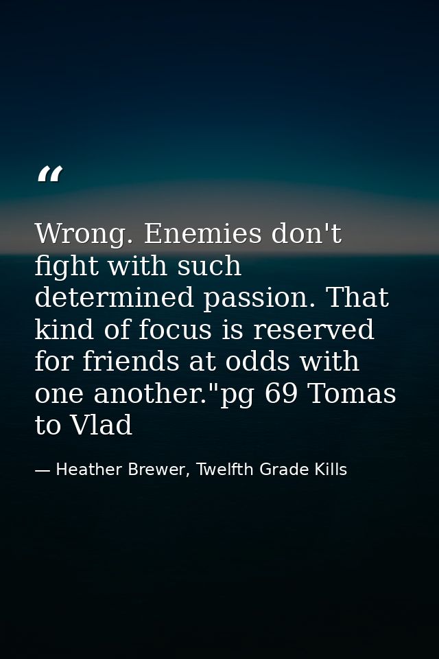 Wrong. Enemies don't fight with such determined passion. That kind of focus is reserved for friends at odds with one ano — Heather Brewer, Twelfth Grade Kills