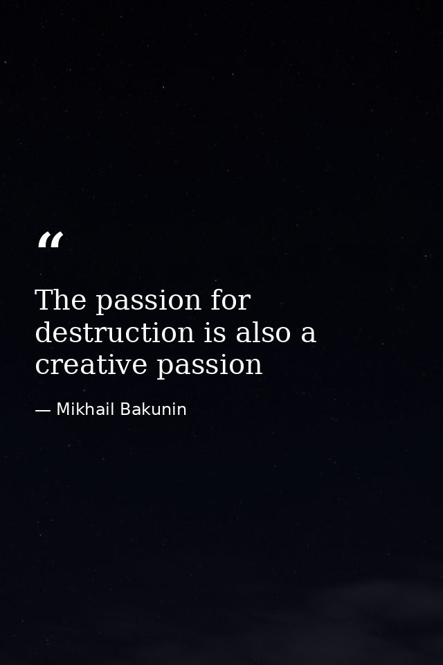 The passion for destruction is also a creative passion — Mikhail Bakunin