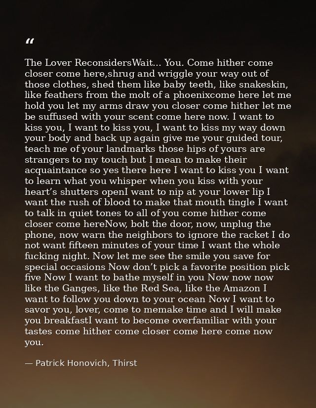 The Lover ReconsidersWait... You. Come hither come closer come here,shrug and wriggle your way out of those clothes, she — Patrick Honovich, Thirst