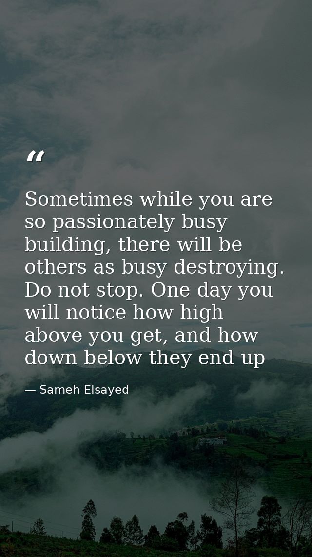 Sometimes while you are so passionately busy building, there will be others as busy destroying. Do not stop. One day you — Sameh Elsayed