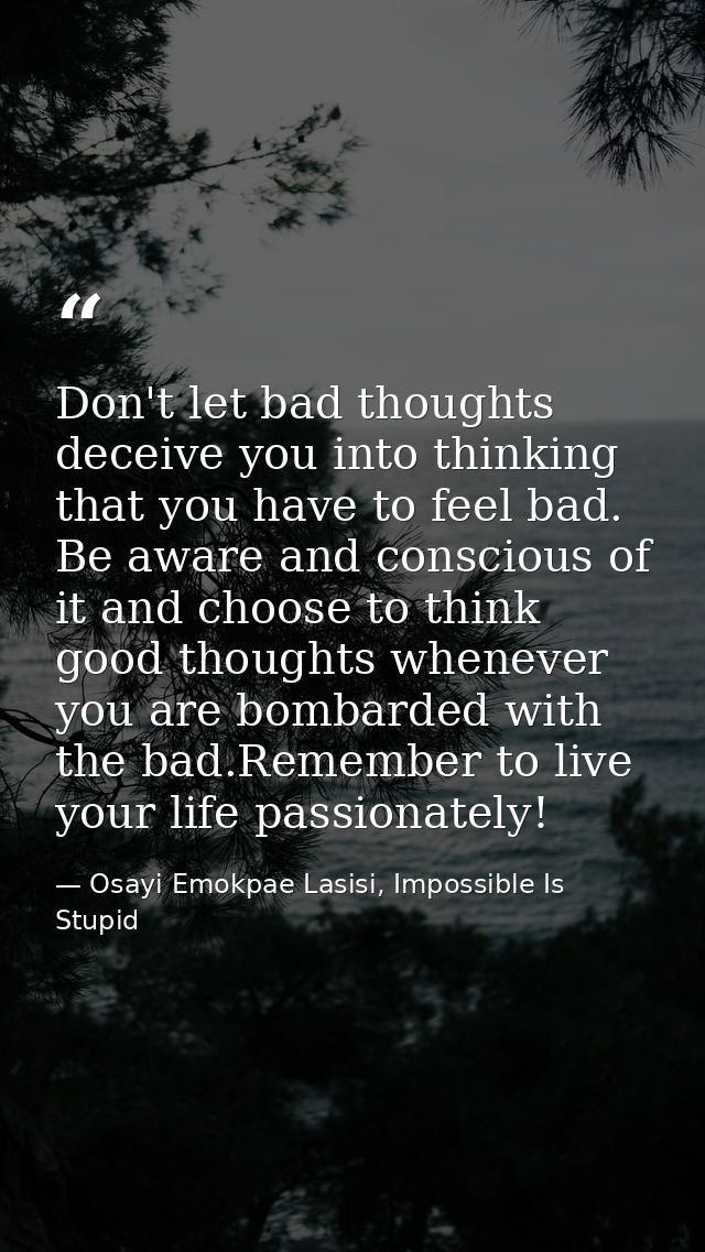Don't let bad thoughts deceive you into thinking that you have to feel bad. Be aware and conscious of it and choose to t — Osayi Emokpae Lasisi, Impossible Is Stupid