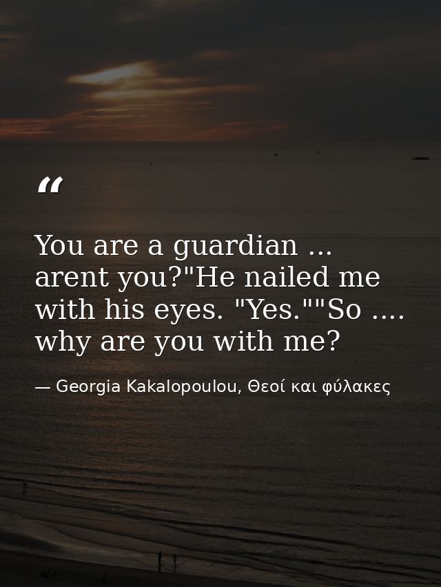 You are a guardian ... arent you?"He nailed me with his eyes. "Yes.""So .... why are you with me? — Georgia Kakalopoulou, Θεοί και φύλακες