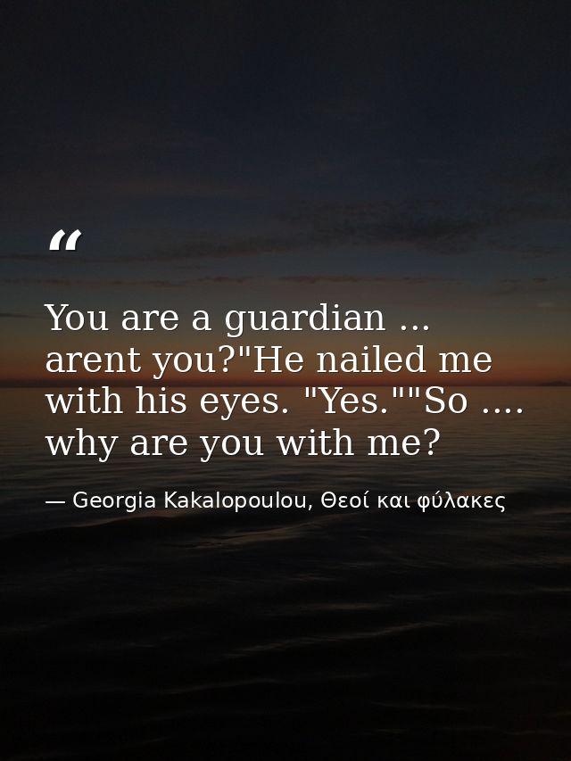 You are a guardian ... arent you?"He nailed me with his eyes. "Yes.""So .... why are you with me? — Georgia Kakalopoulou, Θεοί και φύλακες