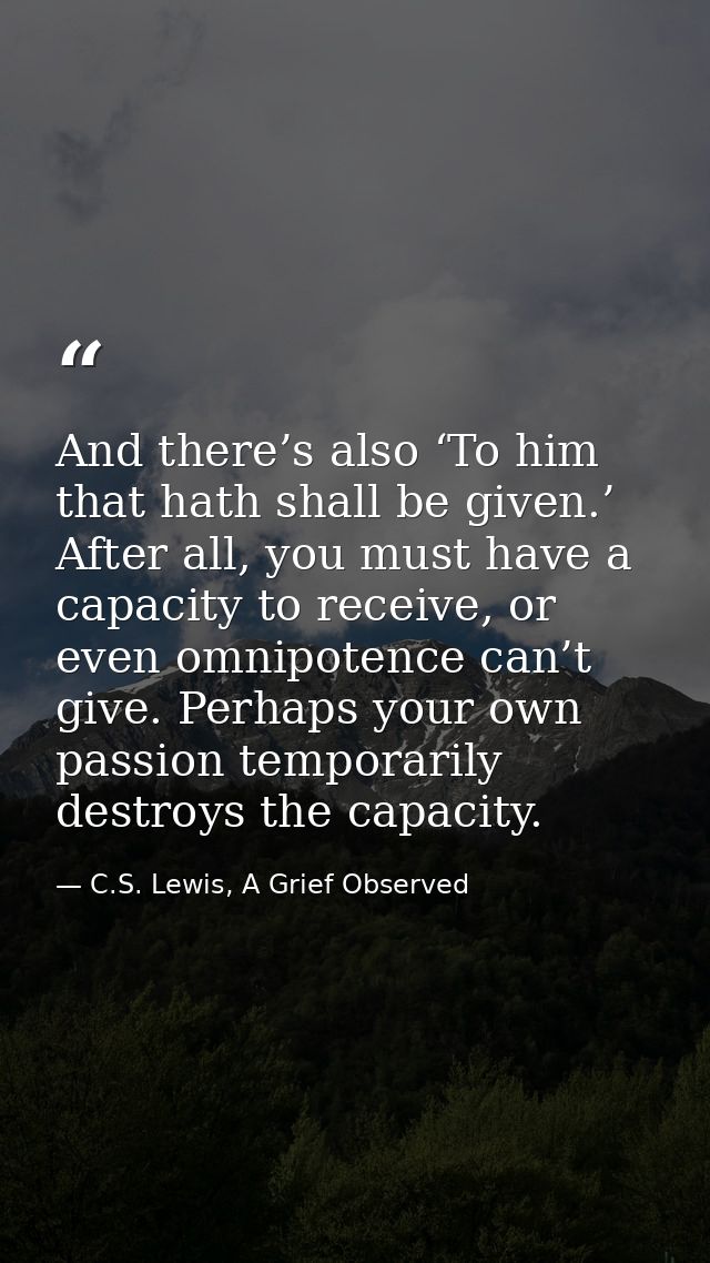 And there’s also ‘To him that hath shall be given.’ After all, you must have a capacity to receive, or even omnipotence  — C.S. Lewis, A Grief Observed