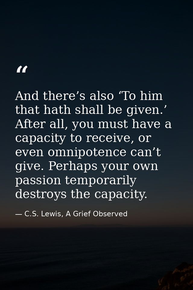 And there’s also ‘To him that hath shall be given.’ After all, you must have a capacity to receive, or even omnipotence  — C.S. Lewis, A Grief Observed