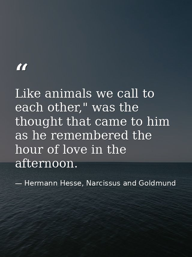 Like animals we call to each other," was the thought that came to him as he remembered the hour of love in the afternoon — Hermann Hesse, Narcissus and Goldmund