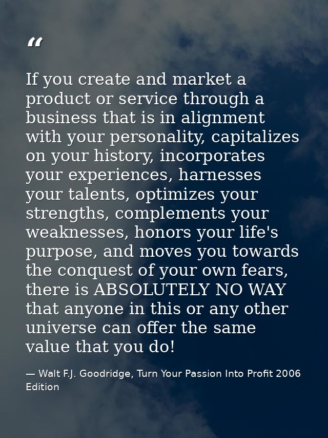 If you create and market a product or service through a business that is in alignment with your personality, capitalizes — Walt F.J. Goodridge, Turn Your Passion Into Profit 2006 Edition