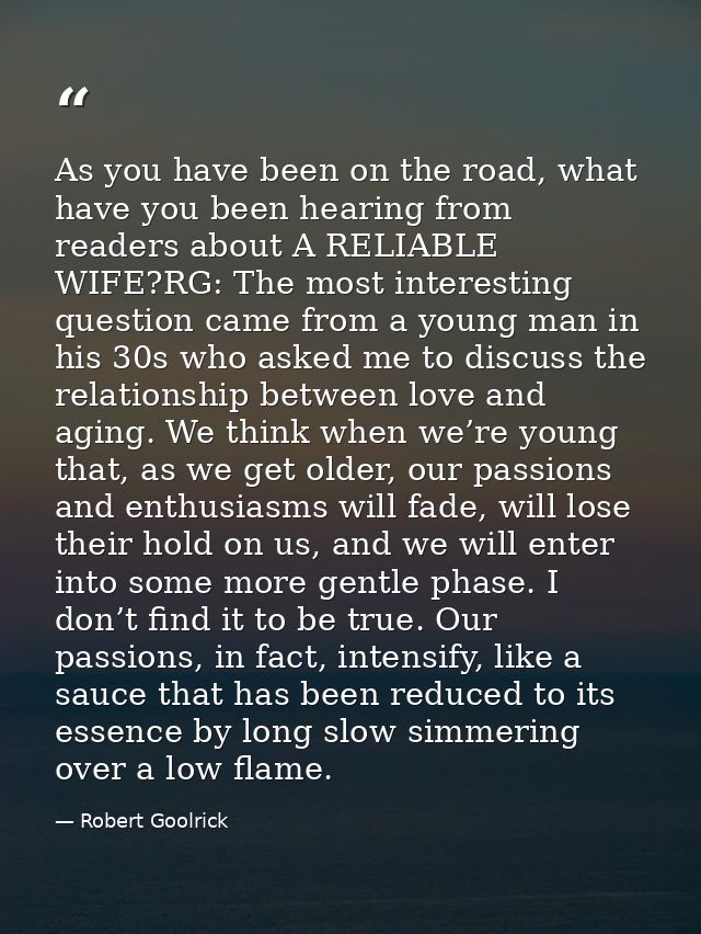 As you have been on the road, what have you been hearing from readers about A RELIABLE WIFE?RG: The most interesting que — Robert Goolrick