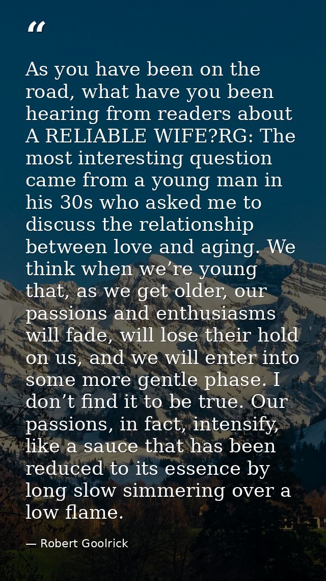 As you have been on the road, what have you been hearing from readers about A RELIABLE WIFE?RG: The most interesting que — Robert Goolrick
