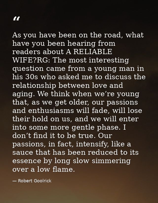As you have been on the road, what have you been hearing from readers about A RELIABLE WIFE?RG: The most interesting que — Robert Goolrick