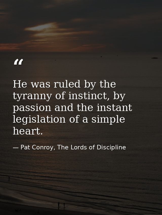 He was ruled by the tyranny of instinct, by passion and the instant legislation of a simple heart. — Pat Conroy, The Lords of Discipline