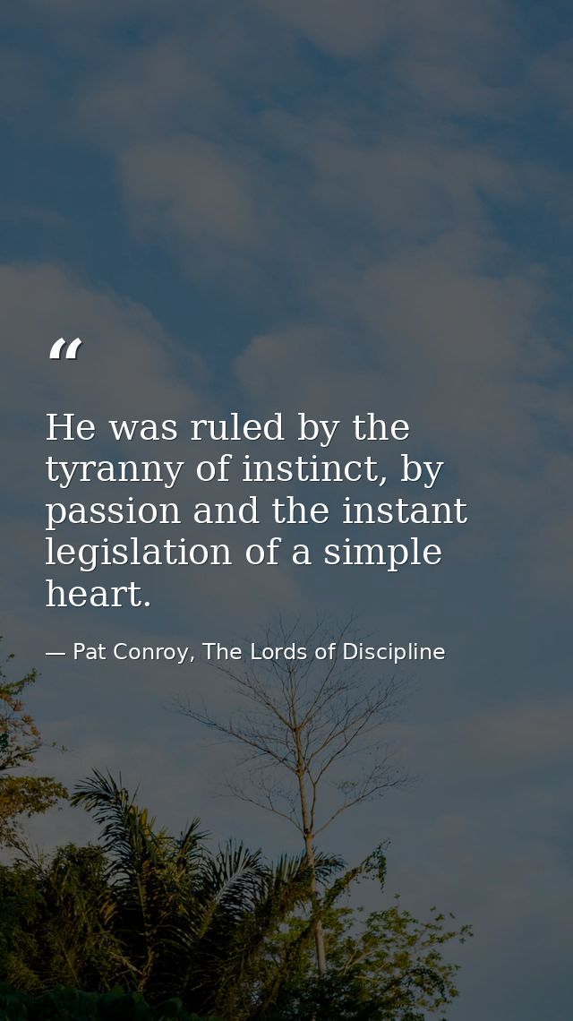 He was ruled by the tyranny of instinct, by passion and the instant legislation of a simple heart. — Pat Conroy, The Lords of Discipline