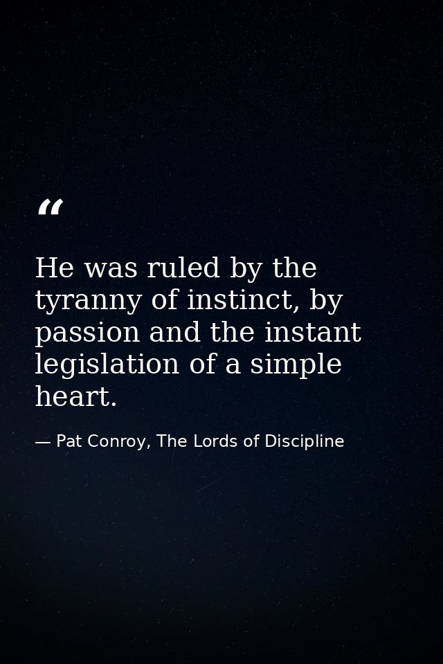 He was ruled by the tyranny of instinct, by passion and the instant legislation of a simple heart. — Pat Conroy, The Lords of Discipline