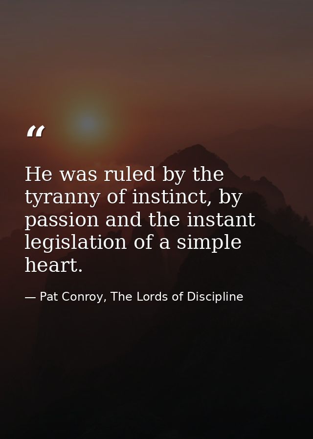 He was ruled by the tyranny of instinct, by passion and the instant legislation of a simple heart. — Pat Conroy, The Lords of Discipline