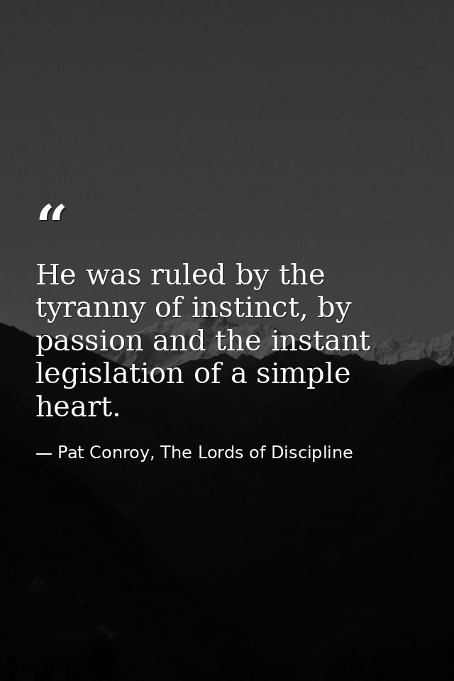 He was ruled by the tyranny of instinct, by passion and the instant legislation of a simple heart. — Pat Conroy, The Lords of Discipline