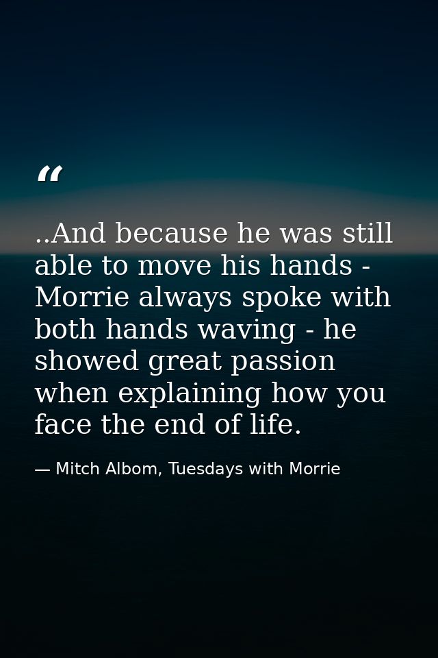 ..And because he was still able to move his hands - Morrie always spoke with both hands waving - he showed great passion — Mitch Albom, Tuesdays with Morrie