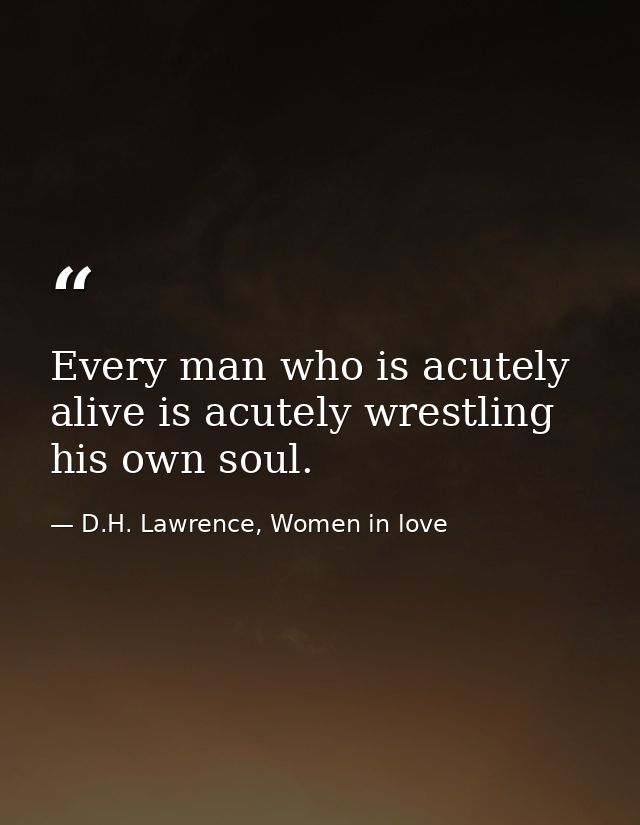 Every man who is acutely alive is acutely wrestling his own soul. — D.H. Lawrence, Women in love