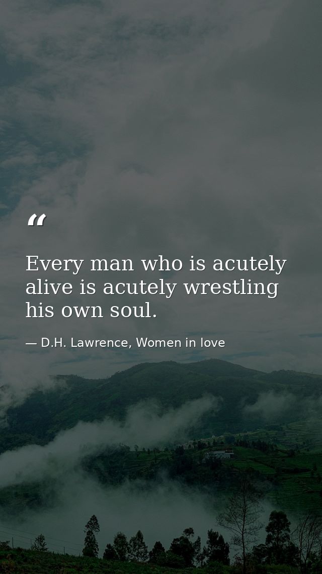 Every man who is acutely alive is acutely wrestling his own soul. — D.H. Lawrence, Women in love