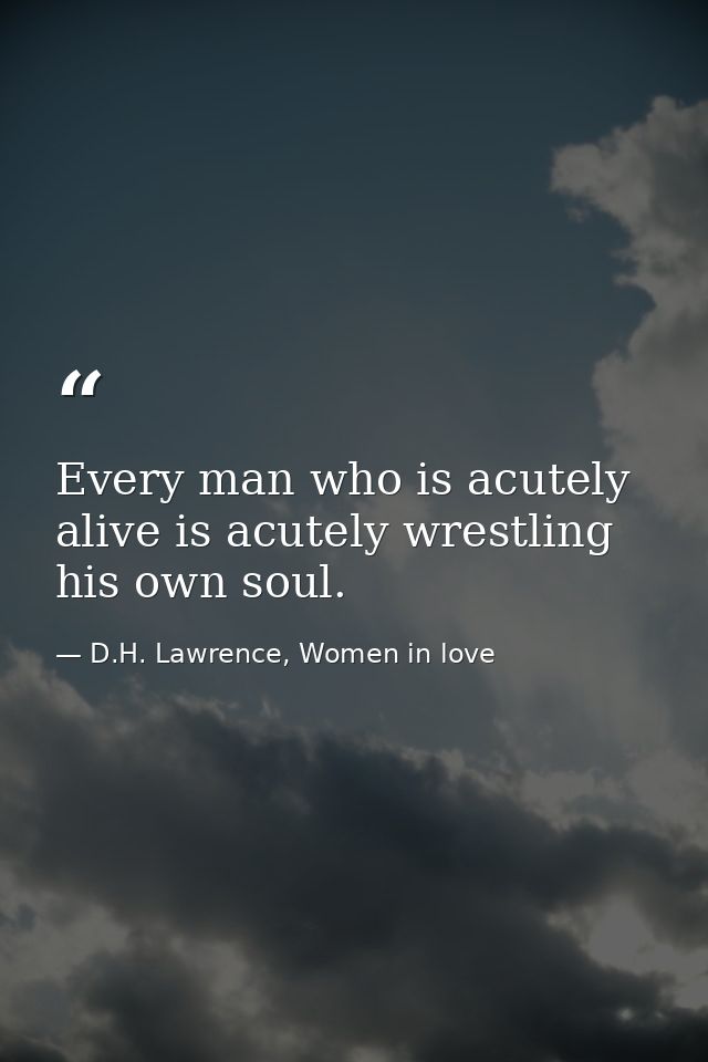 Every man who is acutely alive is acutely wrestling his own soul. — D.H. Lawrence, Women in love
