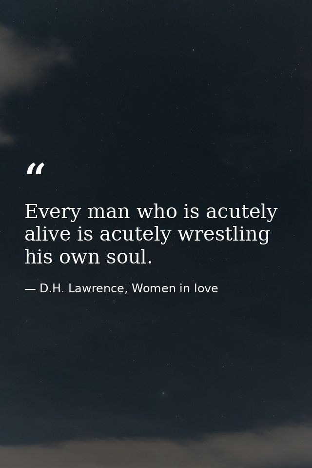 Every man who is acutely alive is acutely wrestling his own soul. — D.H. Lawrence, Women in love