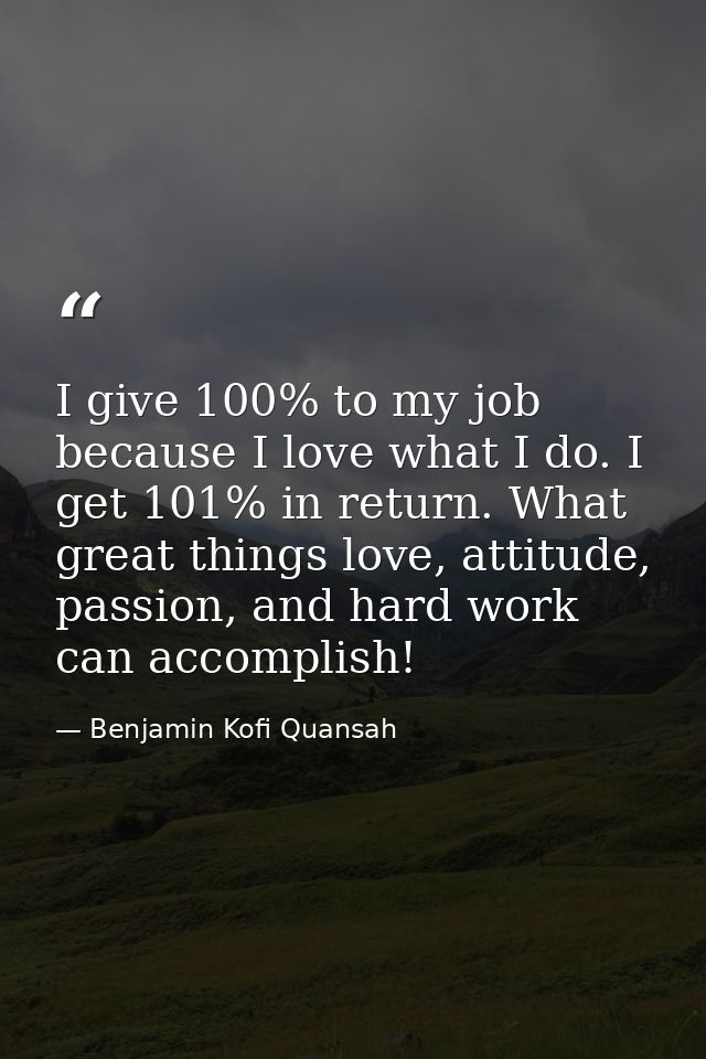 I give 100% to my job because I love what I do. I get 101% in return. What great things love, attitude, passion, and har — Benjamin Kofi Quansah