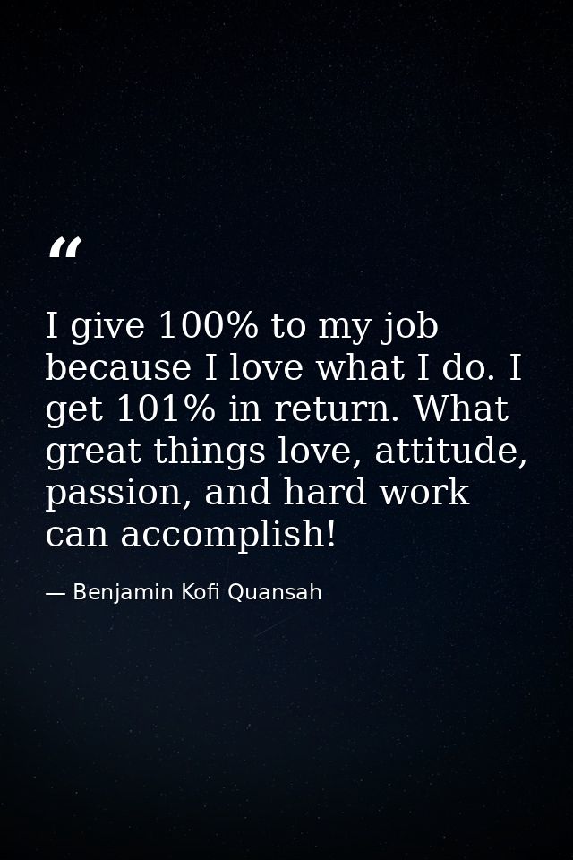 I give 100% to my job because I love what I do. I get 101% in return. What great things love, attitude, passion, and har — Benjamin Kofi Quansah