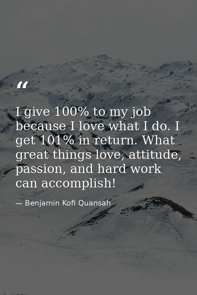 I give 100% to my job because I love what I do. I get 101% in return. What great things love, attitude, passion, and har — Benjamin Kofi Quansah